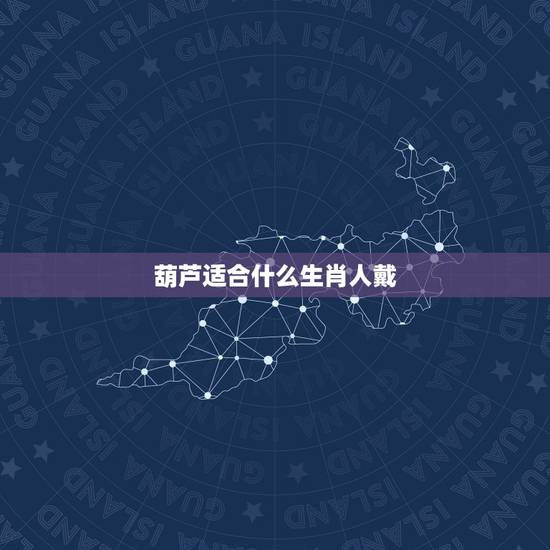 葫芦适合什么生肖人戴，虎年各个生肖属性的人应配带些什么饰物？