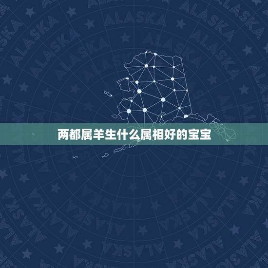 两都属羊生什么属相好的宝宝，夫妻都属羊，生什么属相的宝宝好