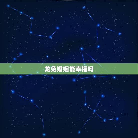 龙兔婚姻能幸福吗,龙兔婚姻有没有幸福的 龙兔婚姻能幸福吗,龙兔婚姻有没有幸福的