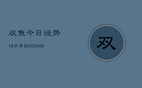 双鱼今日运势18岁男孩(20240605) 双鱼今日运势18岁男孩(20240605)