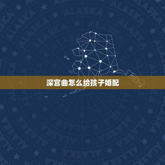 深宫曲怎么给孩子婚配，深宫曲子女多大赐婚