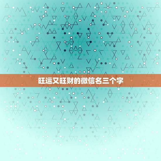 旺运又旺财的微信名三个字,非常旺财的微信名有哪些? 旺运又旺财的微信名三个字,非常旺财的微信名有哪些?