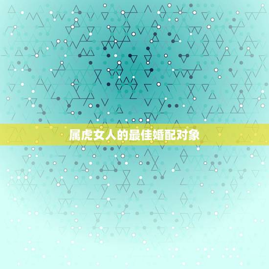 属虎女人的最佳婚配对象,属虎的女人和什么属相最配 属虎女人的最佳婚配对象,属虎的女人和什么属相最配
