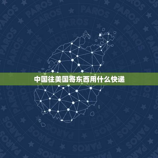 中国往美国寄东西用什么快递,从国内寄东西到国外怎么寄? 中国往美国寄东西用什么快递,从国内寄东西到国外怎么寄?