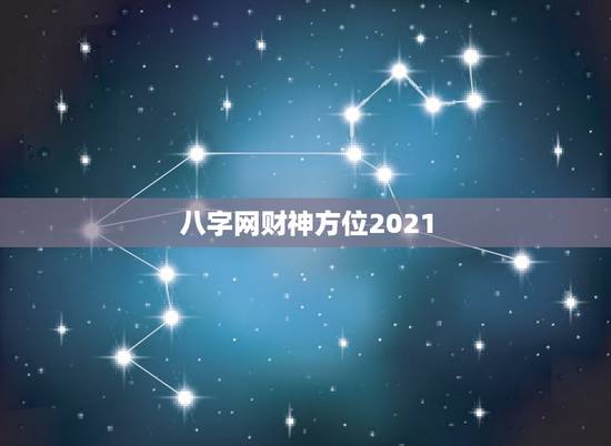 八字网财神方位2021，迎2021年财神，在那方向？