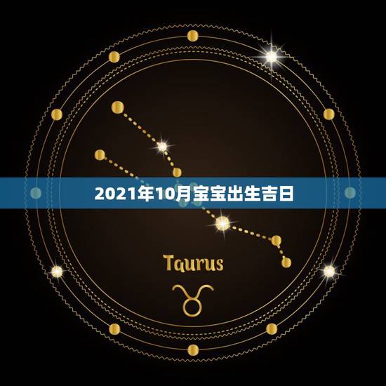 2021年10月宝宝出生吉日,2021年吉日吉时黄道吉日 2021年10月宝宝出生吉日,2021年吉日吉时黄道吉日
