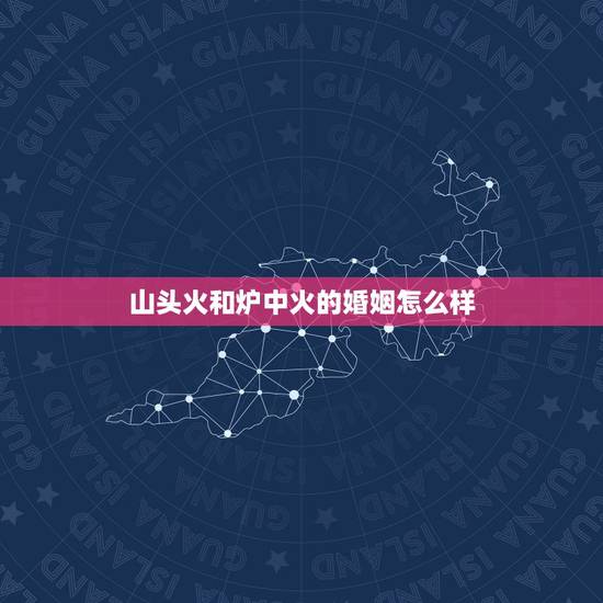 山头火和炉中火的婚姻怎么样,炉中火和山头火命的人在一起好吗 山头火和炉中火的婚姻怎么样,炉中火和山头火命的人在一起好吗