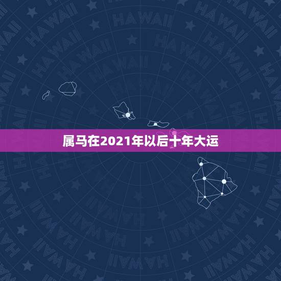 属马在2021年以后十年大运，属马人2021年运势运程