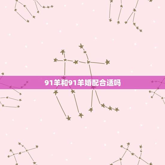 91羊和91羊婚配合适吗,91年属羊的属相婚配表 91羊和91羊婚配合适吗,91年属羊的属相婚配表