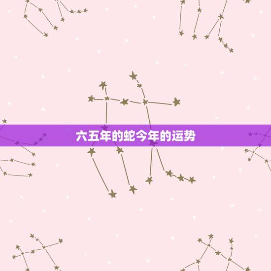 六五年的蛇今年的运势，1965年属蛇2021年运势及运程