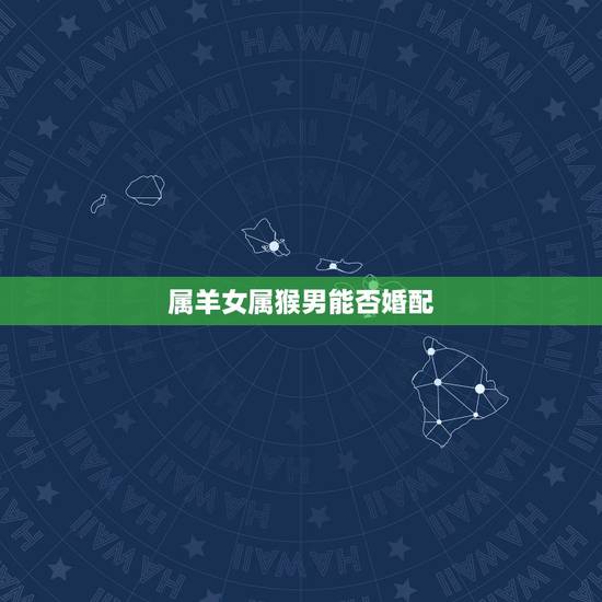 属羊女属猴男能否婚配，属猴男与属羊女婚姻好吗？