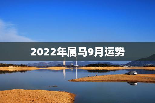 2022年属马9月运势，2022年12生肖运势解析
