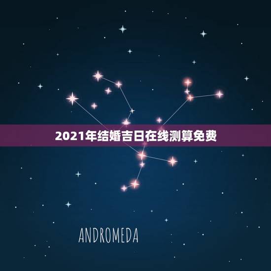 2021年结婚吉日在线测算免费,2021年黄历结婚吉日 2021年结婚吉日在线测算免费,2021年黄历结婚吉日