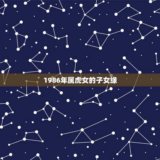 1986年属虎女的子女缘，农历1986年8月初十属虎女一生命运