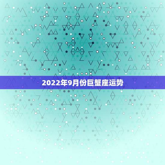 2022年9月份巨蟹座运势,苏珊米勒2024年9月巨蟹座运势 2022年9月份巨蟹座运势,苏珊米勒2024年9月巨蟹座运势