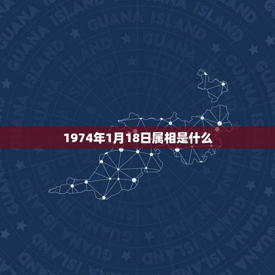 1974年1月18日属相是什么，1974年1月18日属什么