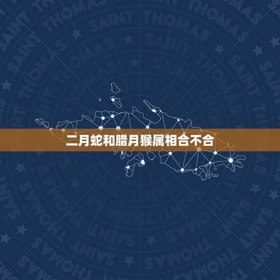 二月蛇和腊月猴属相合不合,蛇和猴的属相合不合日用,属龙和属羊相配吗 二月蛇和腊月猴属相合不合,蛇和猴的属相合不合日用,属龙和属羊相配吗
