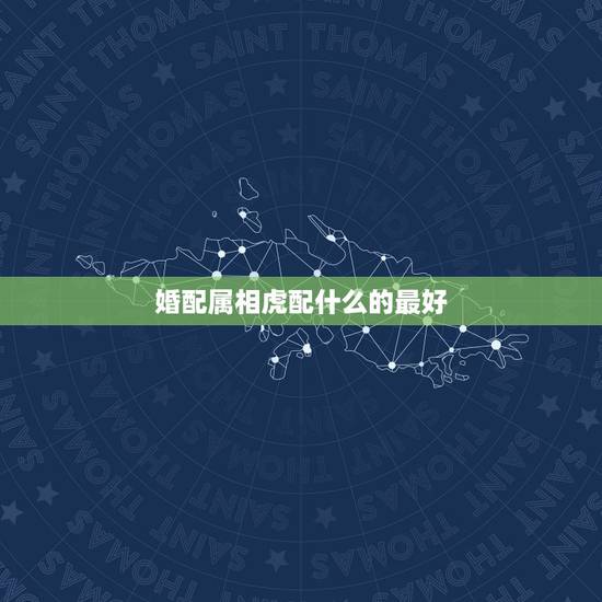 婚配属相虎配什么的最好，女属虎婚配什么属相最好