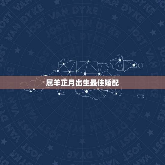 属羊正月出生最佳婚配，属羊的属相婚配表 属羊的适合和什么属相相配