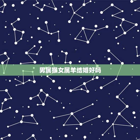 男属猴女属羊结婚好吗，羊和猴的属相适合结婚吗