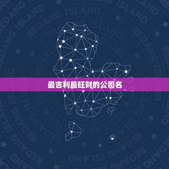最吉利最旺财的公司名,最吉利旺财的公司名字 最吉利最旺财的公司名,最吉利旺财的公司名字