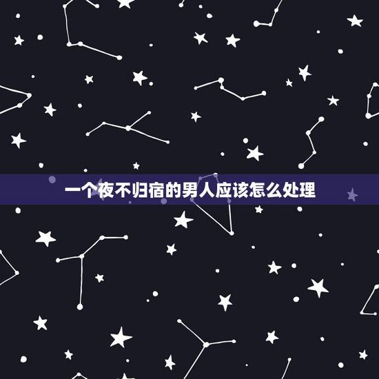 一个夜不归宿的男人应该怎么处理，男朋友夜不归宿处理方式
