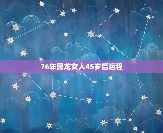 76年属龙女人45岁后运程,76年龙女45岁一劫难 76年属龙女人45岁后运程,76年龙女45岁一劫难