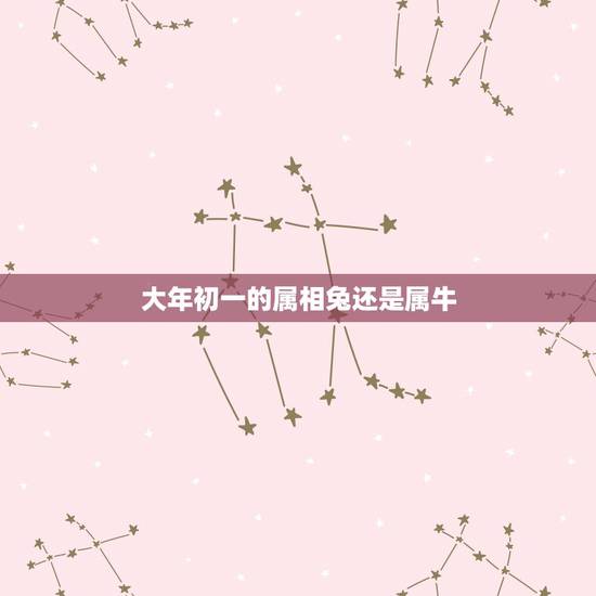 大年初一的属相兔还是属牛,属兔和属牛的相配吗 大年初一的属相兔还是属牛,属兔和属牛的相配吗