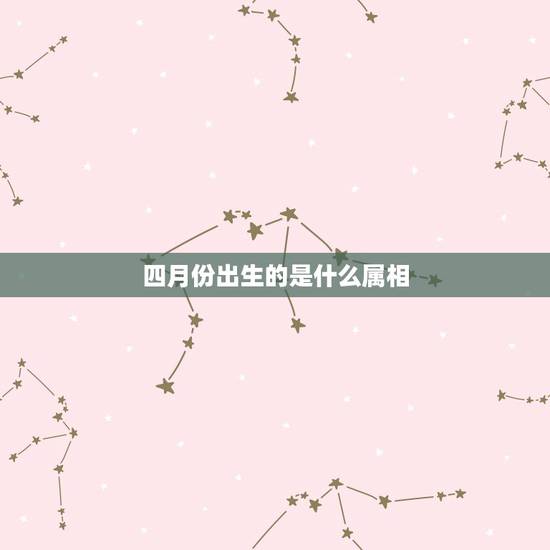 四月份出生的是什么属相，十二生肖四月份的是哪个生肖