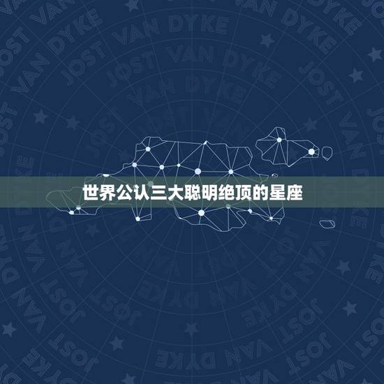 世界公认三大聪明绝顶的星座,世界上最聪明的四个星座,有你吗 世界公认三大聪明绝顶的星座,世界上最聪明的四个星座,有你吗
