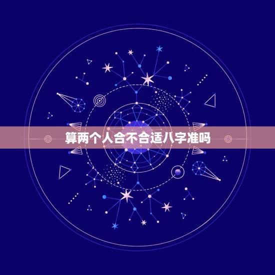 算两个人合不合适八字准吗,用算八字得方法算以后两个人的婚姻,准确吗?真 算两个人合不合适八字准吗,用算八字得方法算以后两个人的婚姻,准确吗?真