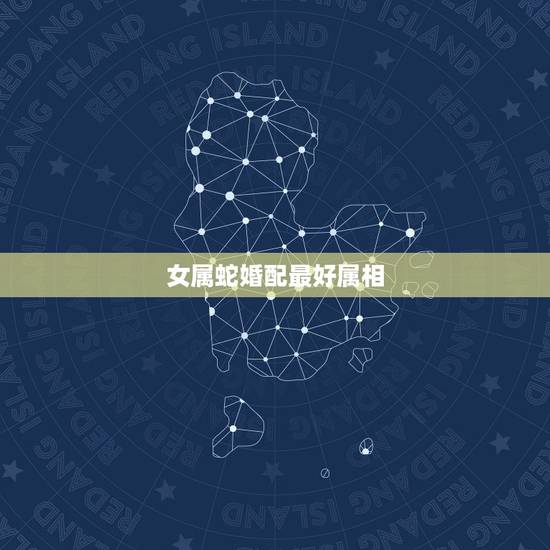 女属蛇婚配最好属相,女属蛇和什么属相最配 女属蛇婚配最好属相,女属蛇和什么属相最配