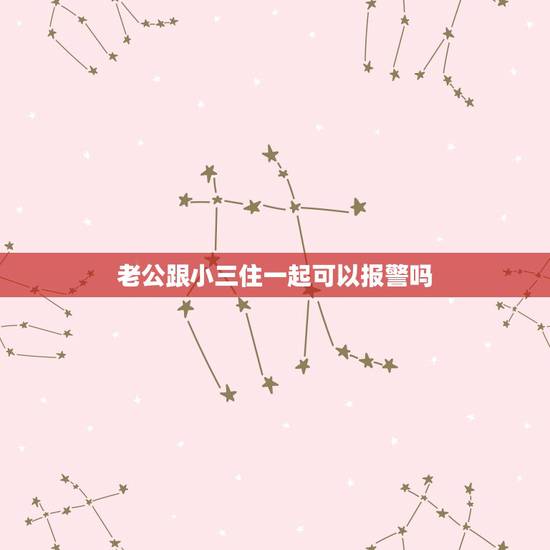 老公跟小三住一起可以报警吗,老公和小三在屋里我可以报警嘛 老公跟小三住一起可以报警吗,老公和小三在屋里我可以报警嘛