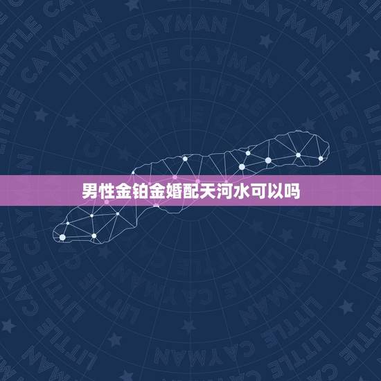 男性金铂金婚配天河水可以吗,男生戴铂金好还是戴黄金好? 男性金铂金婚配天河水可以吗,男生戴铂金好还是戴黄金好?