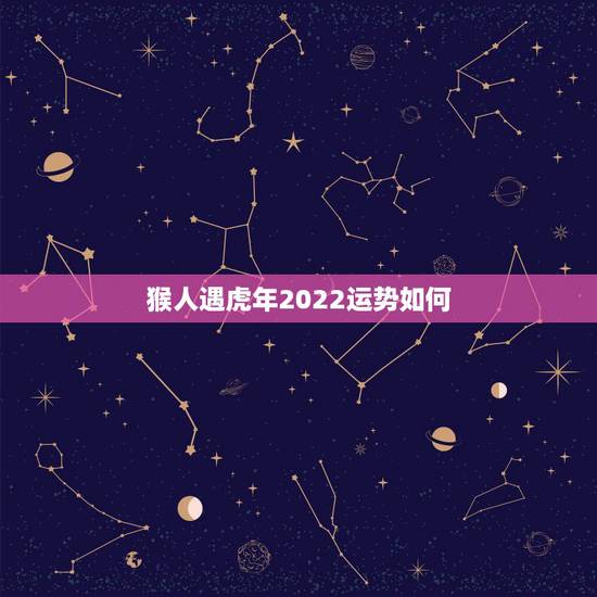猴人遇虎年2022运势如何,2022猴遇虎年驿马 猴人遇虎年2022运势如何,2022猴遇虎年驿马