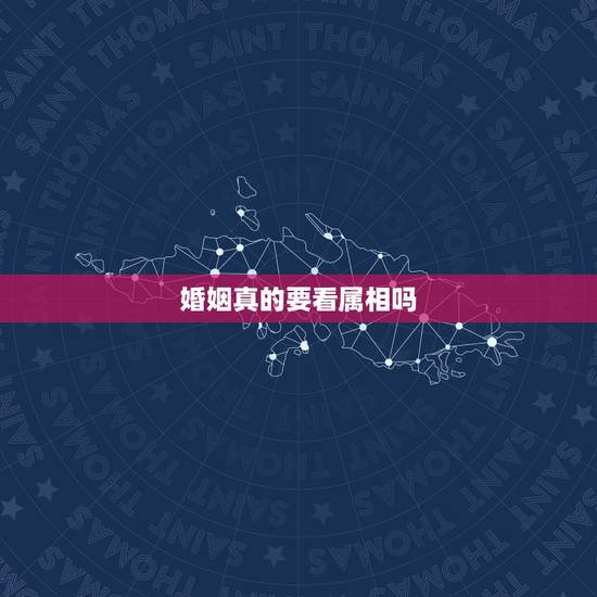 婚姻真的要看属相吗,婚姻要看属相是迷信吗 婚姻真的要看属相吗,婚姻要看属相是迷信吗