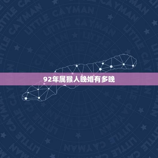 92年属猴人晚婚有多晚,92年属猴人一生运势 92年属猴人晚婚有多晚,92年属猴人一生运势