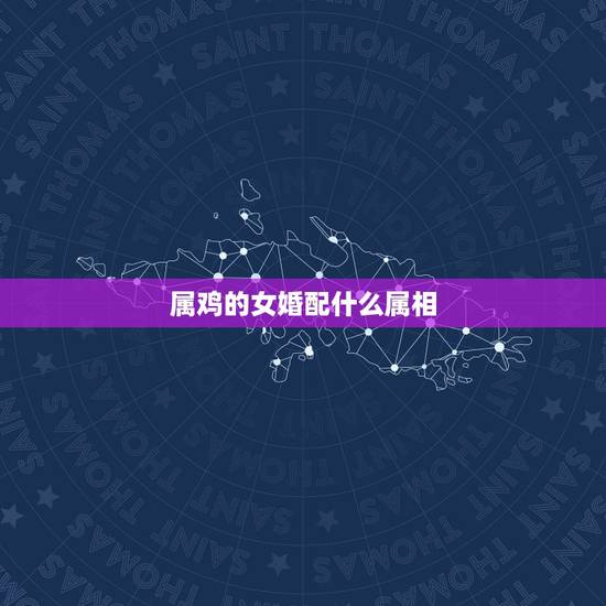 属鸡的女婚配什么属相，属鸡的女生和什么属相最配