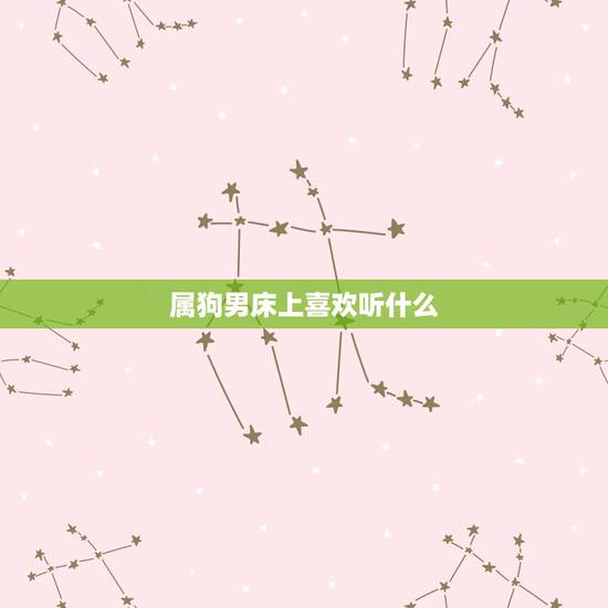 属狗男床上喜欢听什么,属狗男的出轨表现 属狗男床上喜欢听什么,属狗男的出轨表现