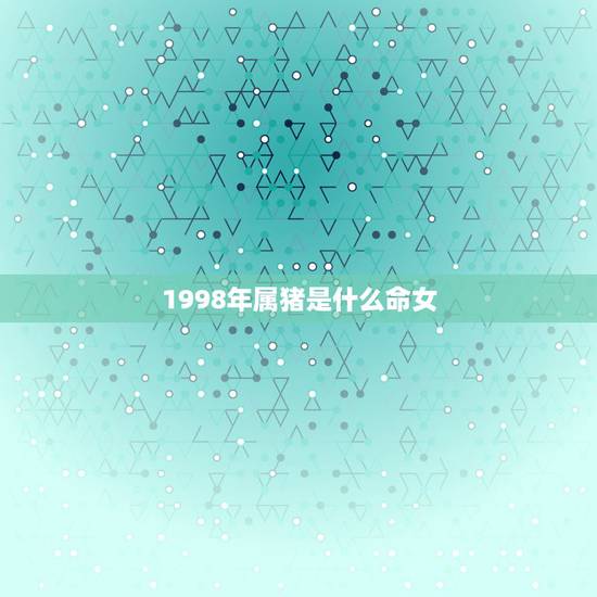 1998年属猪是什么命女,属虎1998年的男孩命运 1998年属猪是什么命女,属虎1998年的男孩命运