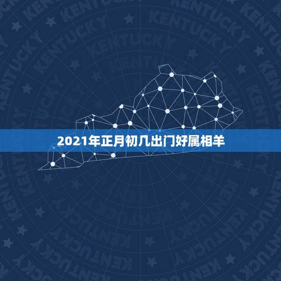 2021年正月初几出门好属相羊,2021年属羊的多大岁数 2021年正月初几出门好属相羊,2021年属羊的多大岁数