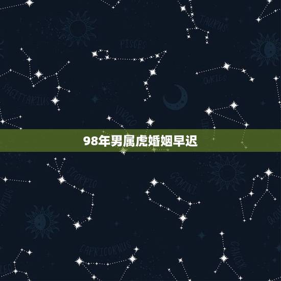 98年男属虎婚姻早迟,98年的虎男婚配哪几属更好 98年男属虎婚姻早迟,98年的虎男婚配哪几属更好