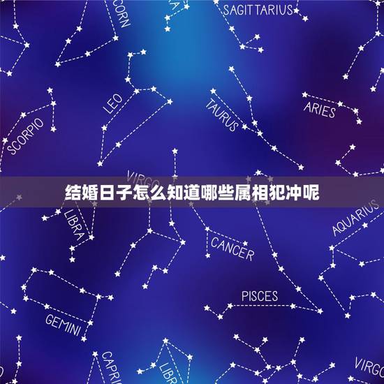 结婚日子怎么知道哪些属相犯冲呢，结婚的日子和属相相冲如何化解