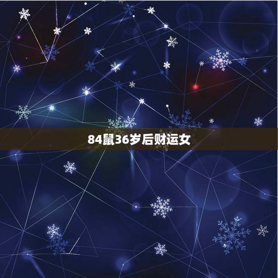 84鼠36岁后财运女，84年女鼠后半生运程