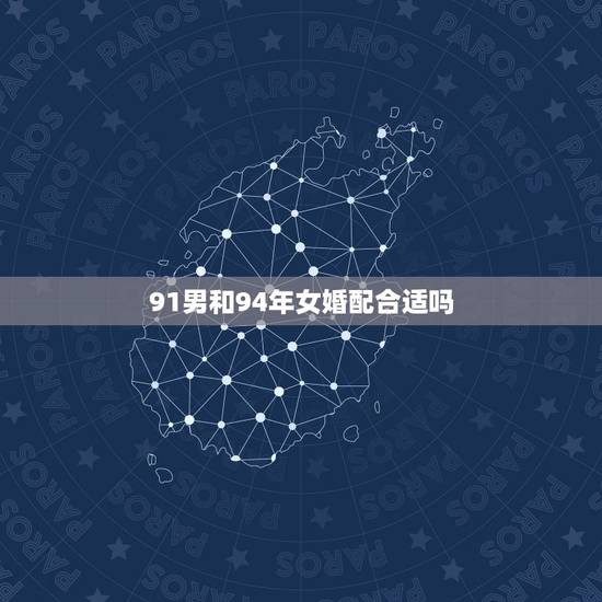 91男和94年女婚配合适吗,91年属羊男与94年狗相配吗 91男和94年女婚配合适吗,91年属羊男与94年狗相配吗