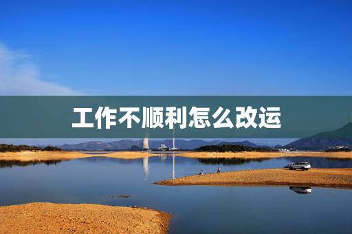 工作不顺利怎么改运,职场不顺利如何风水改运 工作不顺利怎么改运,职场不顺利如何风水改运