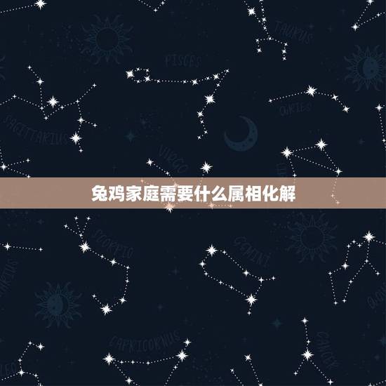 兔鸡家庭需要什么属相化解,属兔的忌什么属相 兔鸡家庭需要什么属相化解,属兔的忌什么属相