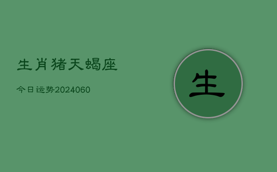 生肖猪天蝎座今日运势(20240605) 生肖猪天蝎座今日运势(20240605)
