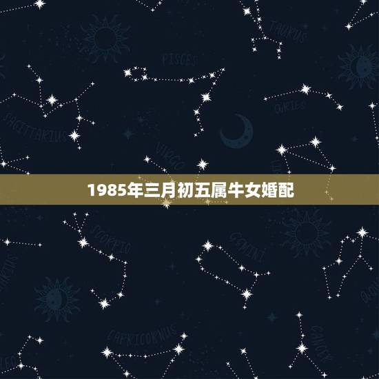 1985年三月初五属牛女婚配，85年属牛的上等婚配