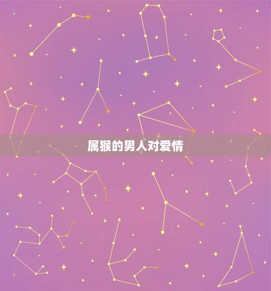 属猴的男人对爱情,属猴的男人对情人好吗 属猴的男人对爱情,属猴的男人对情人好吗